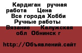 Кардиган ( ручная работа)  › Цена ­ 5 600 - Все города Хобби. Ручные работы » Вязание   . Калужская обл.,Обнинск г.